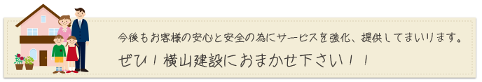 今後もお客様の安心と安全の為にサービスを強化、提供してまいります。ぜひ！横山建設におまかせ下さい！