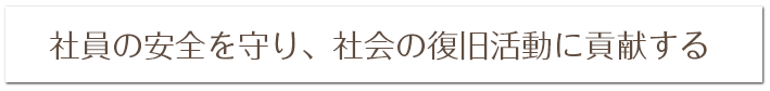 社員の安全を守り、社会の復旧活動に貢献する