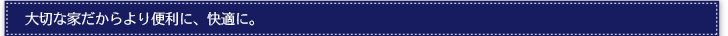 大切な家だからより便利に、快適に